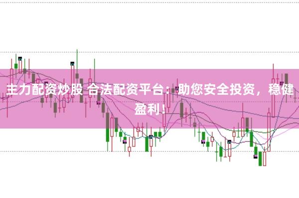 主力配资炒股 合法配资平台：助您安全投资，稳健盈利！