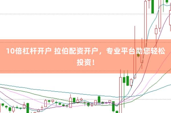 10倍杠杆开户 拉伯配资开户，专业平台助您轻松投资！