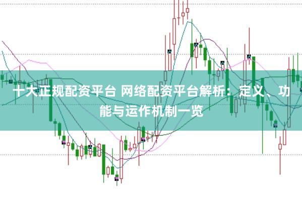 十大正规配资平台 网络配资平台解析：定义、功能与运作机制一览