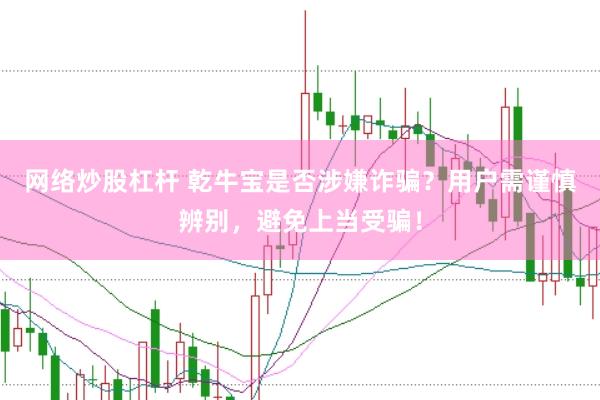 网络炒股杠杆 乾牛宝是否涉嫌诈骗？用户需谨慎辨别，避免上当受骗！