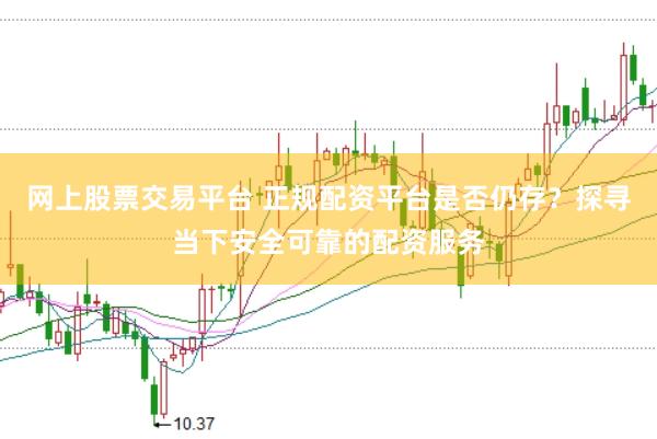 网上股票交易平台 正规配资平台是否仍存？探寻当下安全可靠的配资服务