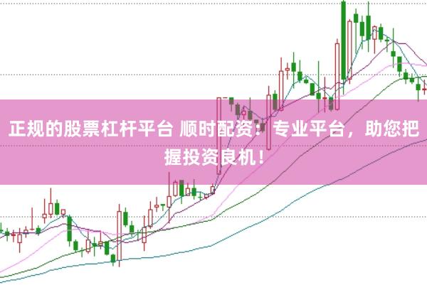 正规的股票杠杆平台 顺时配资：专业平台，助您把握投资良机！