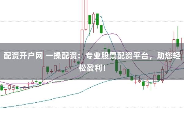 配资开户网 一操配资：专业股票配资平台，助您轻松盈利！