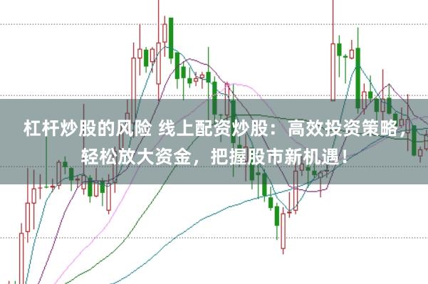 杠杆炒股的风险 线上配资炒股：高效投资策略，轻松放大资金，把握股市新机遇！