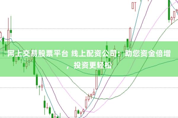网上交易股票平台 线上配资公司：助您资金倍增，投资更轻松