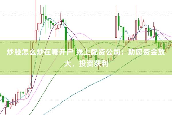炒股怎么炒在哪开户 线上配资公司：助您资金放大，投资获利