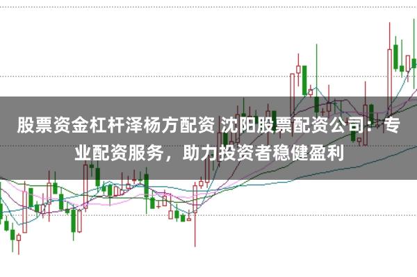 股票资金杠杆泽杨方配资 沈阳股票配资公司：专业配资服务，助力投资者稳健盈利