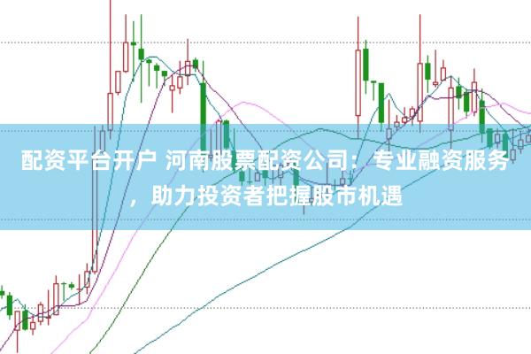 配资平台开户 河南股票配资公司：专业融资服务，助力投资者把握股市机遇