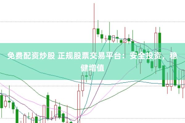 免费配资炒股 正规股票交易平台：安全投资，稳健增值