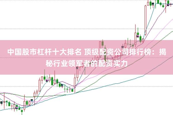 中国股市杠杆十大排名 顶级配资公司排行榜：揭秘行业领军者的配资实力