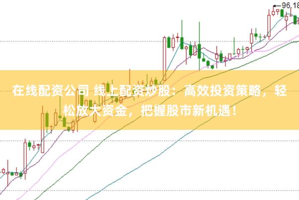 在线配资公司 线上配资炒股：高效投资策略，轻松放大资金，把握股市新机遇！