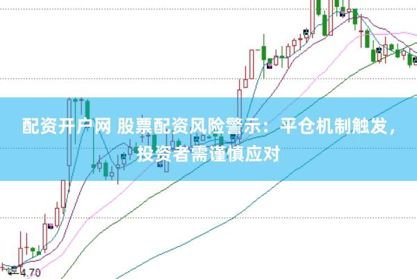 配资开户网 股票配资风险警示：平仓机制触发，投资者需谨慎应对