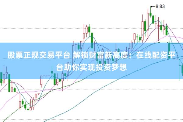 股票正规交易平台 解锁财富新高度：在线配资平台助你实现投资梦想