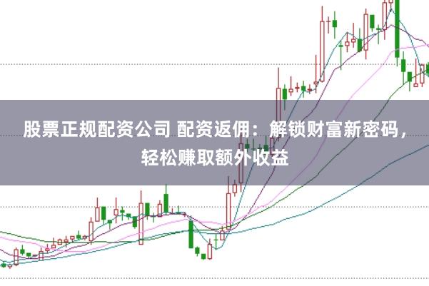 股票正规配资公司 配资返佣：解锁财富新密码，轻松赚取额外收益