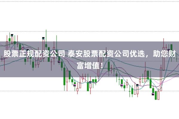 股票正规配资公司 泰安股票配资公司优选，助您财富增值！