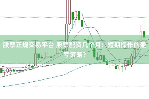 股票正规交易平台 股票配资几个月：短期操作的盈亏策略？