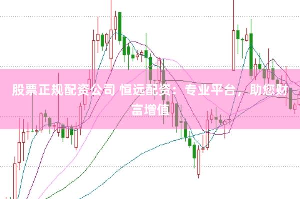 股票正规配资公司 恒远配资：专业平台，助您财富增值