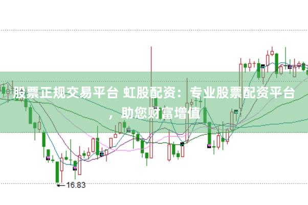 股票正规交易平台 虹股配资：专业股票配资平台，助您财富增值