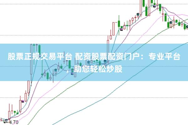 股票正规交易平台 配资股票配资门户：专业平台，助您轻松炒股