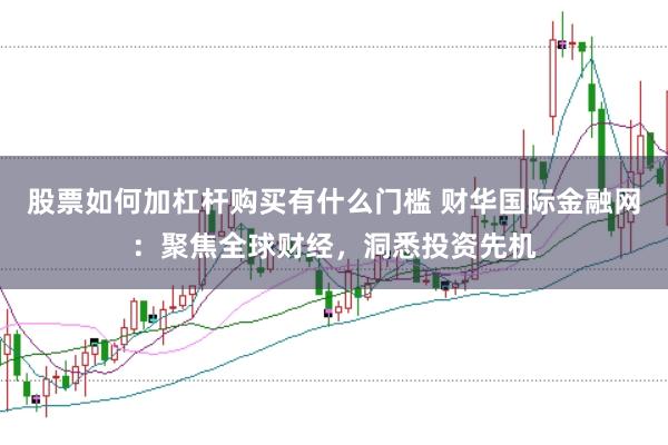 股票如何加杠杆购买有什么门槛 财华国际金融网：聚焦全球财经，洞悉投资先机