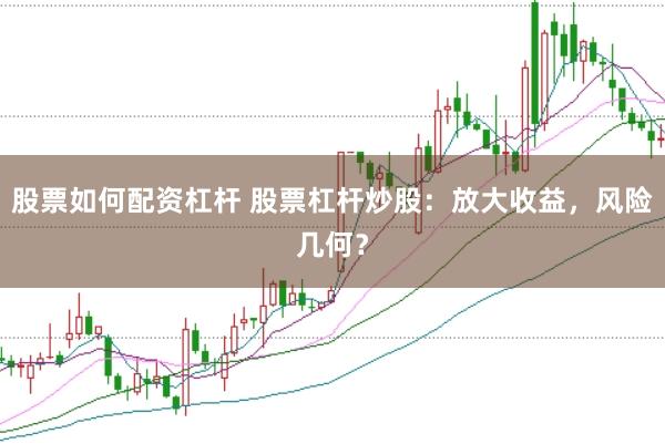 股票如何配资杠杆 股票杠杆炒股：放大收益，风险几何？