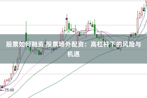 股票如何融资 股票场外配资：高杠杆下的风险与机遇