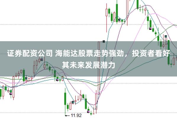 证券配资公司 海能达股票走势强劲，投资者看好其未来发展潜力