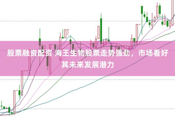股票融资配资 海王生物股票走势强劲，市场看好其未来发展潜力