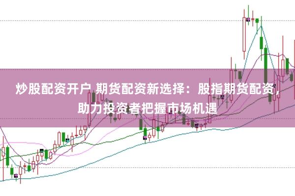炒股配资开户 期货配资新选择：股指期货配资，助力投资者把握市场机遇