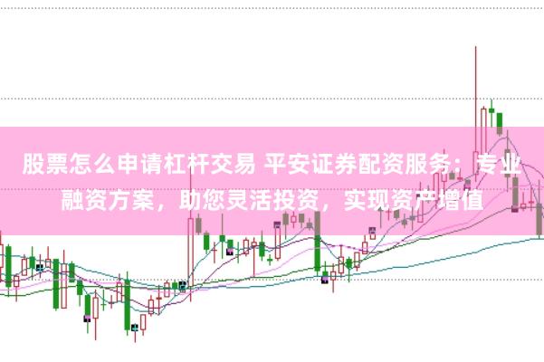 股票怎么申请杠杆交易 平安证券配资服务：专业融资方案，助您灵活投资，实现资产增值