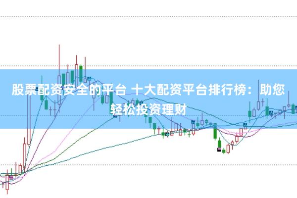 股票配资安全的平台 十大配资平台排行榜：助您轻松投资理财
