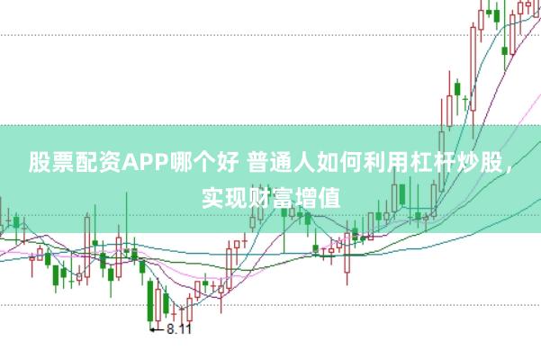 股票配资APP哪个好 普通人如何利用杠杆炒股，实现财富增值