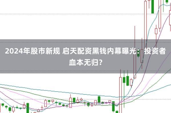 2024年股市新规 启天配资黑钱内幕曝光：投资者血本无归？