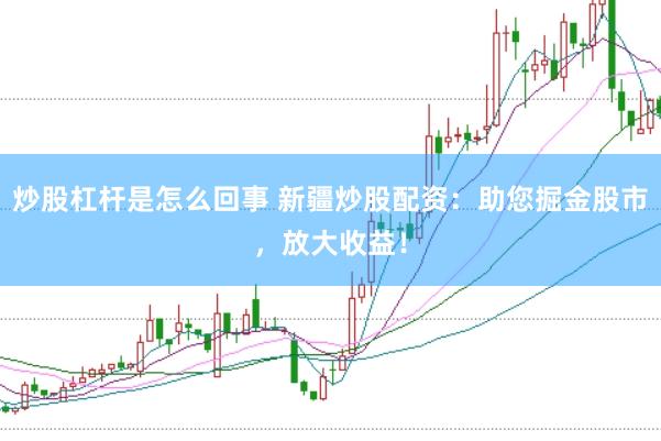 炒股杠杆是怎么回事 新疆炒股配资：助您掘金股市，放大收益！