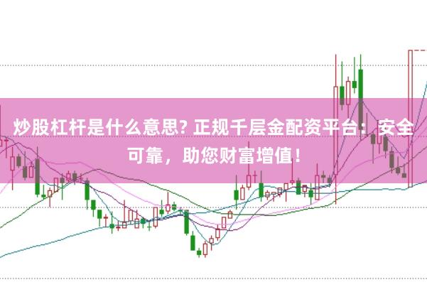 炒股杠杆是什么意思? 正规千层金配资平台：安全可靠，助您财富增值！