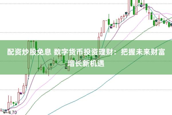 配资炒股免息 数字货币投资理财：把握未来财富增长新机遇
