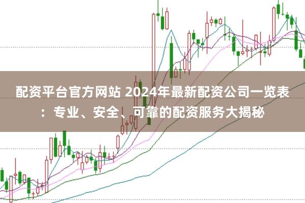 配资平台官方网站 2024年最新配资公司一览表：专业、安全、可靠的配资服务大揭秘