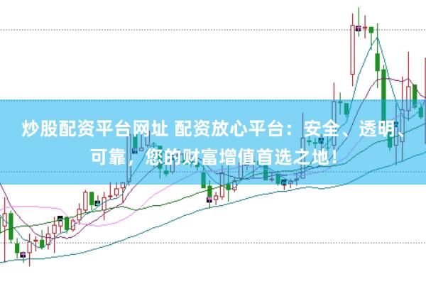 炒股配资平台网址 配资放心平台：安全、透明、可靠，您的财富增值首选之地！