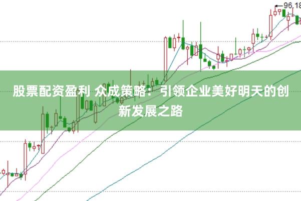 股票配资盈利 众成策略：引领企业美好明天的创新发展之路