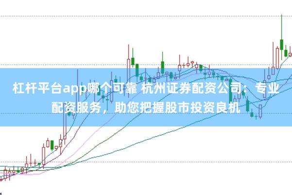 杠杆平台app哪个可靠 杭州证券配资公司：专业配资服务，助您把握股市投资良机