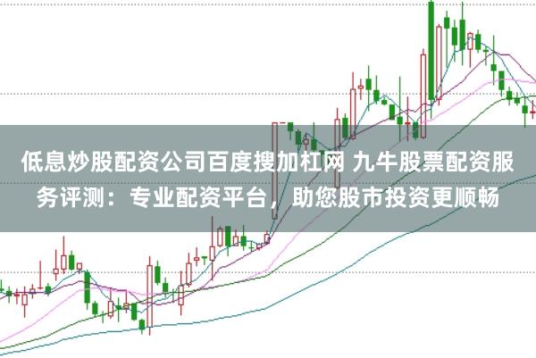 低息炒股配资公司百度搜加杠网 九牛股票配资服务评测：专业配资平台，助您股市投资更顺畅