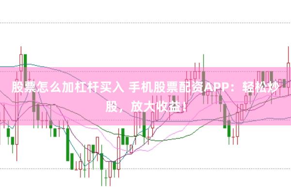 股票怎么加杠杆买入 手机股票配资APP：轻松炒股，放大收益！