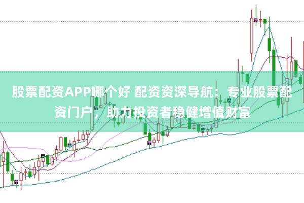股票配资APP哪个好 配资资深导航：专业股票配资门户，助力投资者稳健增值财富