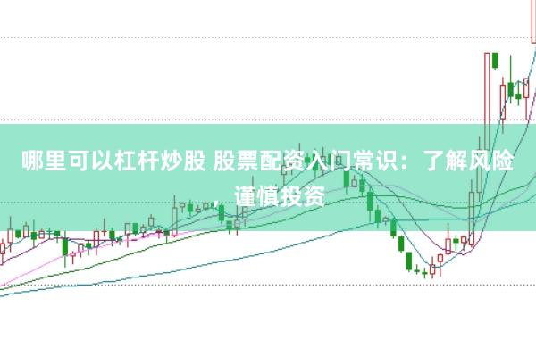 哪里可以杠杆炒股 股票配资入门常识：了解风险，谨慎投资