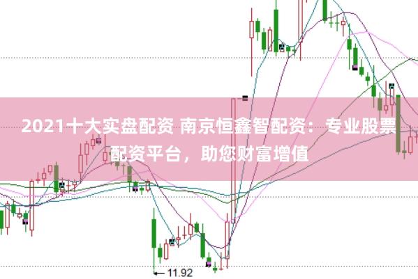 2021十大实盘配资 南京恒鑫智配资：专业股票配资平台，助您财富增值