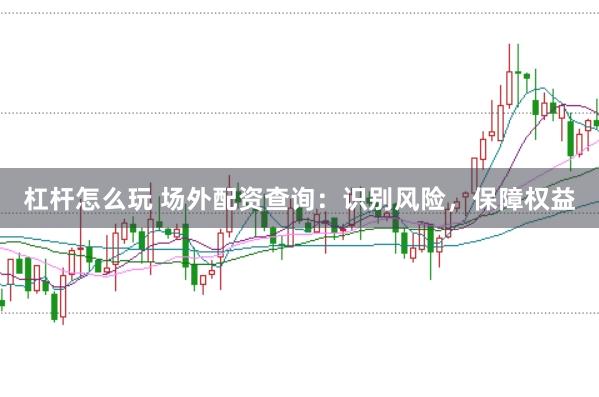 杠杆怎么玩 场外配资查询：识别风险，保障权益