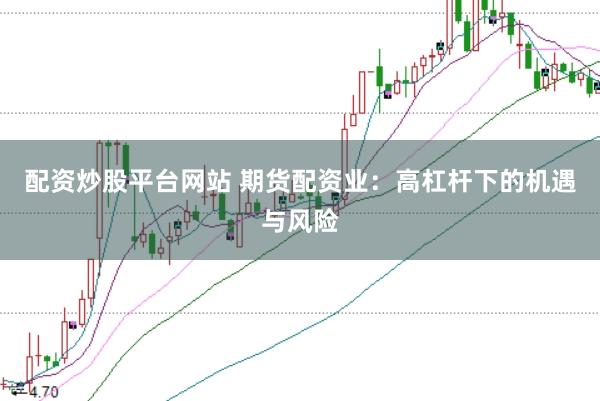 配资炒股平台网站 期货配资业：高杠杆下的机遇与风险
