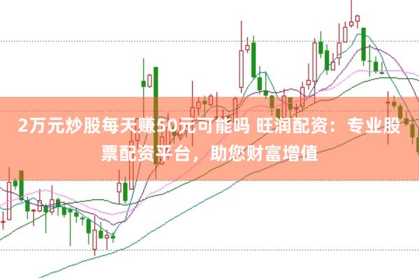 2万元炒股每天赚50元可能吗 旺润配资：专业股票配资平台，助您财富增值