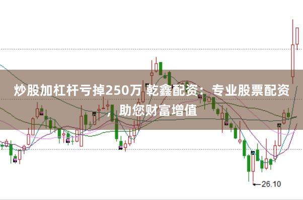 炒股加杠杆亏掉250万 乾鑫配资：专业股票配资，助您财富增值