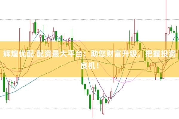 辉煌优配 配资最大平台：助您财富升级，把握投资良机！